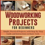 Woodworking Projects for Beginners: Simple, Practical Projects, with Step-by-Step Guide and Instructions on Basic Tools