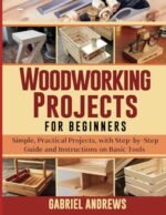 Woodworking Projects for Beginners: Simple, Practical Projects, with Step-by-Step Guide and Instructions on Basic Tools