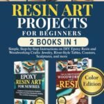 Resin Art Projects For Beginners (2 Books In 1 ): Simple, Step-by-Step Instructions on DIY Epoxy Resin and Woodworking Crafts: Jewelry, River-Style Tables, Coasters, Sculptures, and more